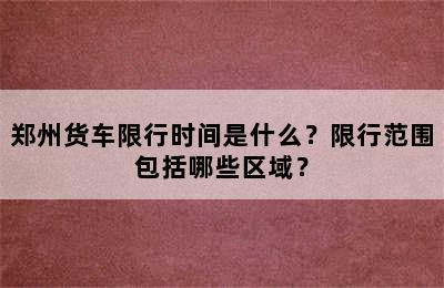 郑州货车限行时间是什么？限行范围包括哪些区域？