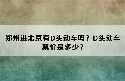 郑州进北京有D头动车吗？D头动车票价是多少？