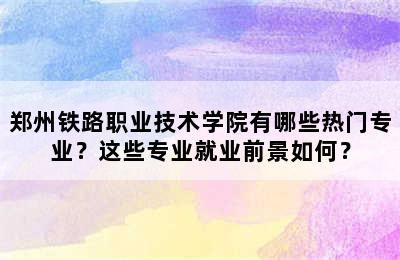 郑州铁路职业技术学院有哪些热门专业？这些专业就业前景如何？