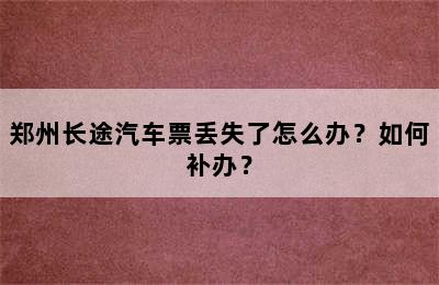 郑州长途汽车票丢失了怎么办？如何补办？