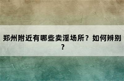 郑州附近有哪些卖淫场所？如何辨别？