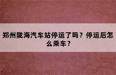 郑州陇海汽车站停运了吗？停运后怎么乘车？
