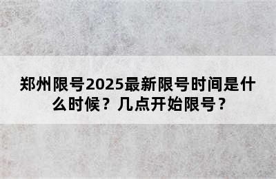郑州限号2025最新限号时间是什么时候？几点开始限号？