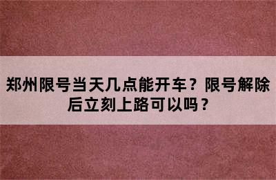 郑州限号当天几点能开车？限号解除后立刻上路可以吗？