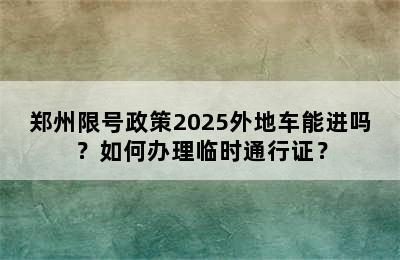 郑州限号政策2025外地车能进吗？如何办理临时通行证？