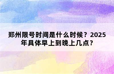 郑州限号时间是什么时候？2025年具体早上到晚上几点？