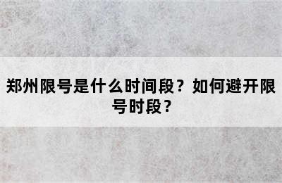 郑州限号是什么时间段？如何避开限号时段？