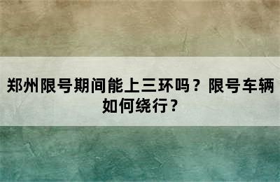 郑州限号期间能上三环吗？限号车辆如何绕行？