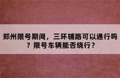 郑州限号期间，三环辅路可以通行吗？限号车辆能否绕行？
