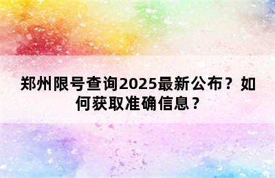 郑州限号查询2025最新公布？如何获取准确信息？