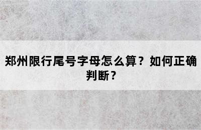 郑州限行尾号字母怎么算？如何正确判断？