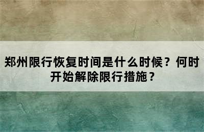 郑州限行恢复时间是什么时候？何时开始解除限行措施？
