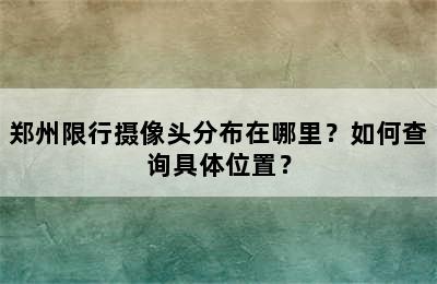 郑州限行摄像头分布在哪里？如何查询具体位置？