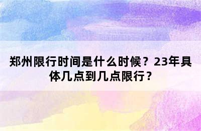 郑州限行时间是什么时候？23年具体几点到几点限行？