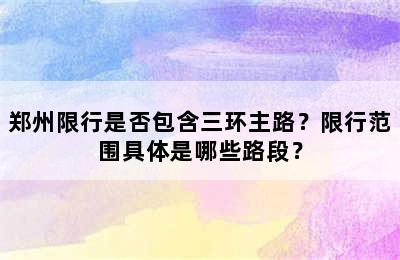 郑州限行是否包含三环主路？限行范围具体是哪些路段？