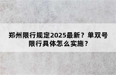 郑州限行规定2025最新？单双号限行具体怎么实施？