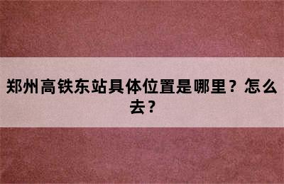 郑州高铁东站具体位置是哪里？怎么去？