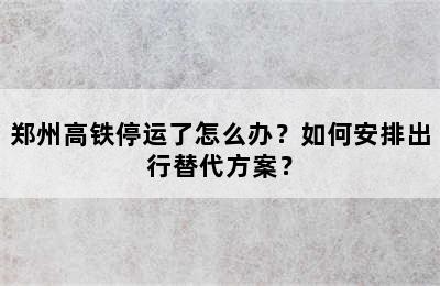 郑州高铁停运了怎么办？如何安排出行替代方案？