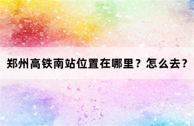 郑州高铁南站位置在哪里？怎么去？