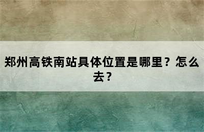 郑州高铁南站具体位置是哪里？怎么去？