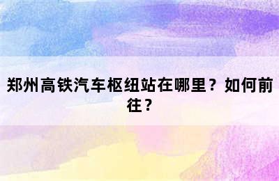 郑州高铁汽车枢纽站在哪里？如何前往？