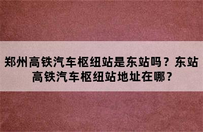 郑州高铁汽车枢纽站是东站吗？东站高铁汽车枢纽站地址在哪？
