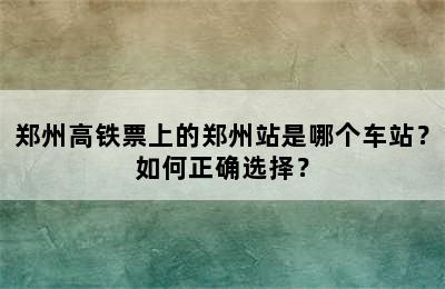 郑州高铁票上的郑州站是哪个车站？如何正确选择？