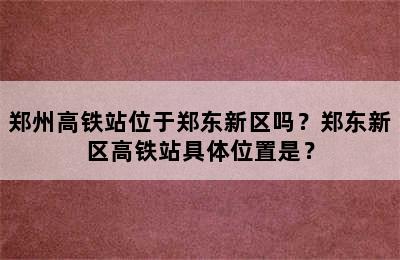 郑州高铁站位于郑东新区吗？郑东新区高铁站具体位置是？