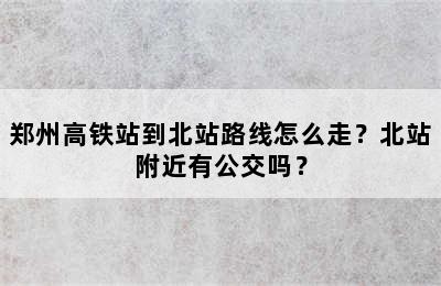 郑州高铁站到北站路线怎么走？北站附近有公交吗？