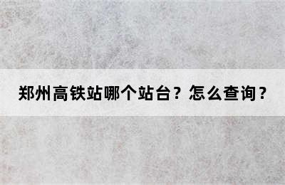 郑州高铁站哪个站台？怎么查询？