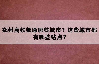 郑州高铁都通哪些城市？这些城市都有哪些站点？