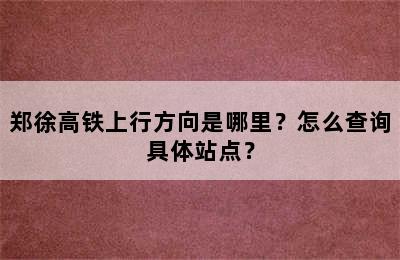 郑徐高铁上行方向是哪里？怎么查询具体站点？