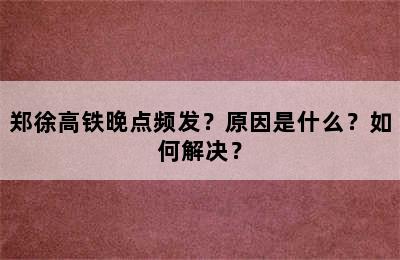 郑徐高铁晚点频发？原因是什么？如何解决？