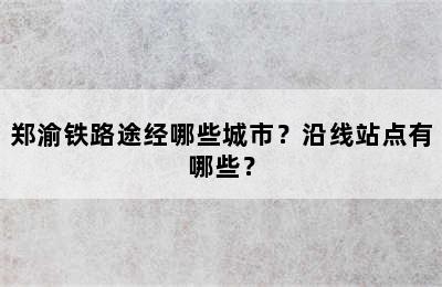 郑渝铁路途经哪些城市？沿线站点有哪些？