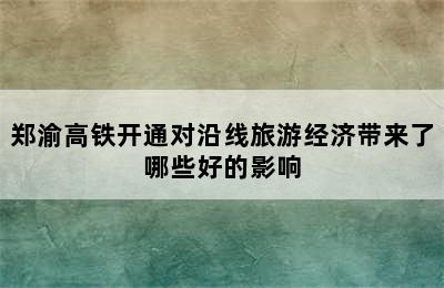 郑渝高铁开通对沿线旅游经济带来了哪些好的影响