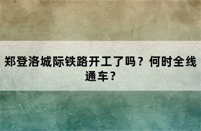 郑登洛城际铁路开工了吗？何时全线通车？