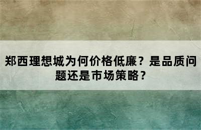 郑西理想城为何价格低廉？是品质问题还是市场策略？