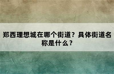 郑西理想城在哪个街道？具体街道名称是什么？
