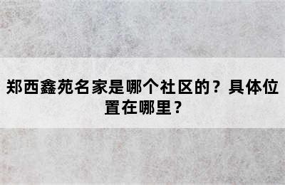郑西鑫苑名家是哪个社区的？具体位置在哪里？