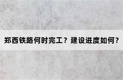 郑西铁路何时完工？建设进度如何？