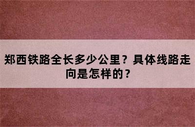 郑西铁路全长多少公里？具体线路走向是怎样的？