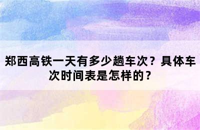 郑西高铁一天有多少趟车次？具体车次时间表是怎样的？