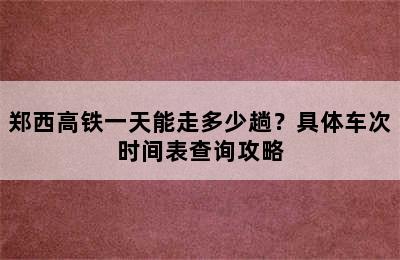 郑西高铁一天能走多少趟？具体车次时间表查询攻略