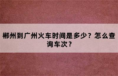 郴州到广州火车时间是多少？怎么查询车次？