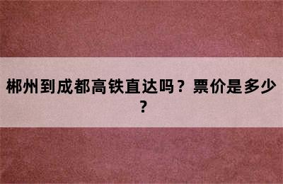 郴州到成都高铁直达吗？票价是多少？