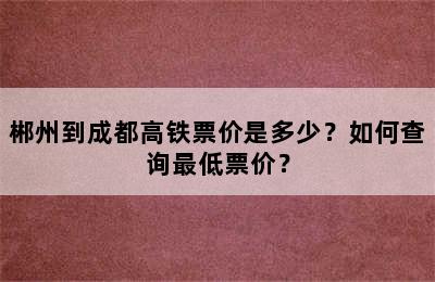 郴州到成都高铁票价是多少？如何查询最低票价？
