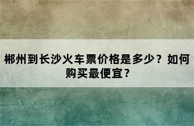 郴州到长沙火车票价格是多少？如何购买最便宜？
