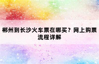 郴州到长沙火车票在哪买？网上购票流程详解
