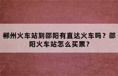 郴州火车站到邵阳有直达火车吗？邵阳火车站怎么买票？