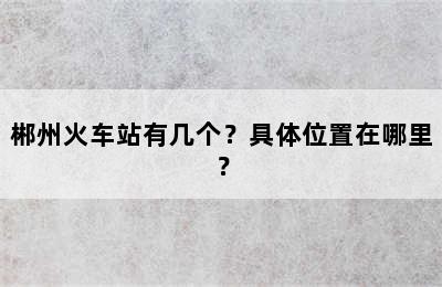 郴州火车站有几个？具体位置在哪里？